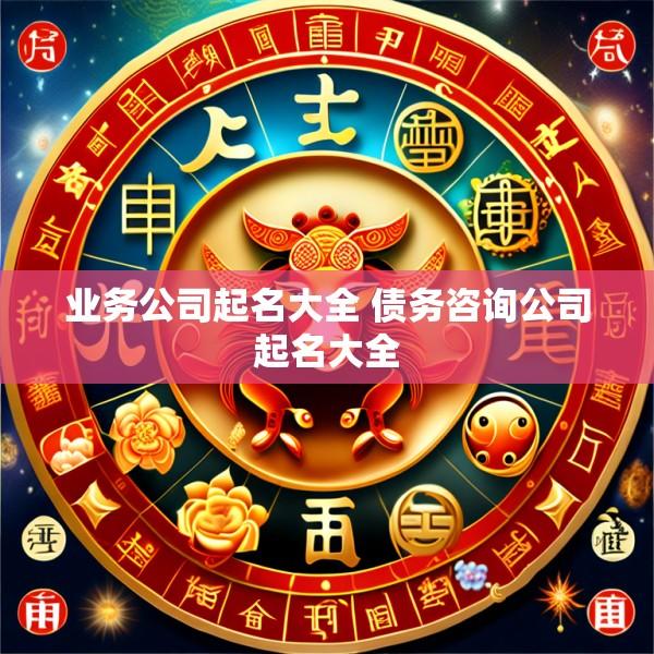 业务公司起名大全 债务咨询公司起名大全