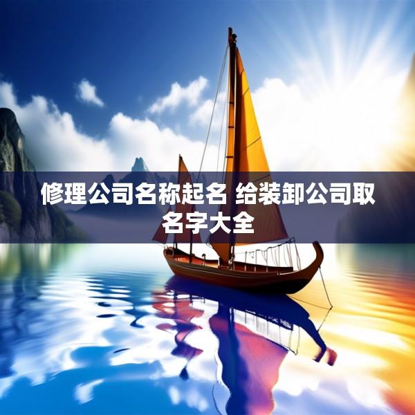 修理公司名称起名 给装卸公司取名字大全