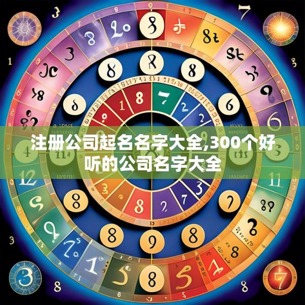 注册公司起名名字大全,300个好听的公司名字大全