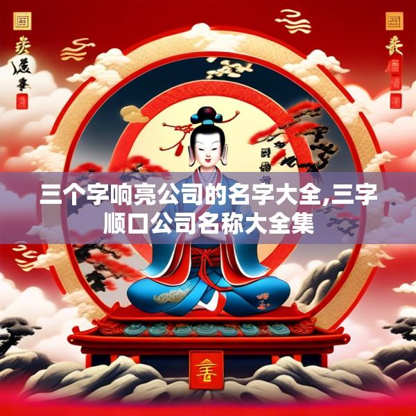 三个字响亮公司的名字大全,三字顺口公司名称大全集