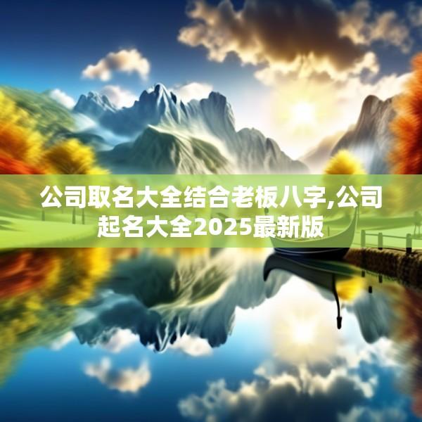 公司取名大全结合老板八字,公司起名大全2025最新版
