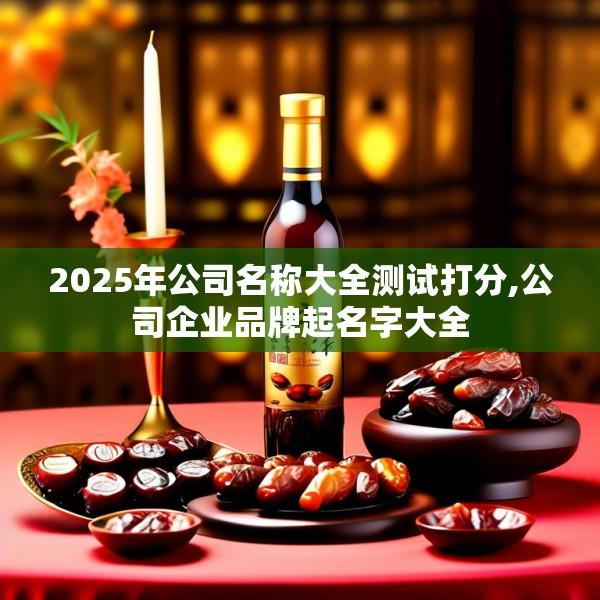 2025年公司名称大全测试打分,公司企业品牌起名字大全