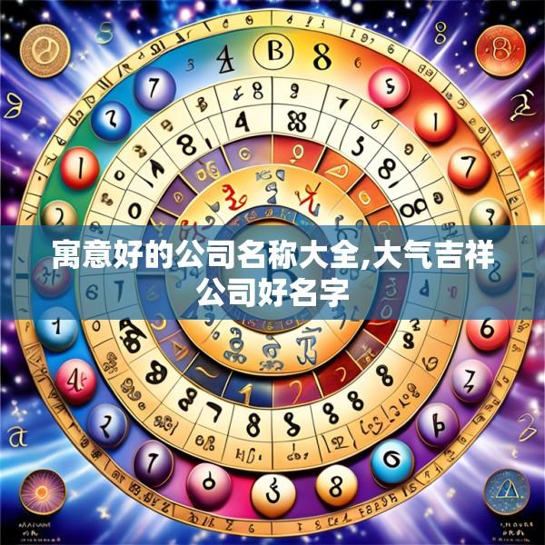 寓意好的公司名称大全,大气吉祥公司好名字