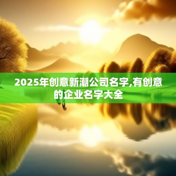 2025年创意新潮公司名字,有创意的企业名字大全