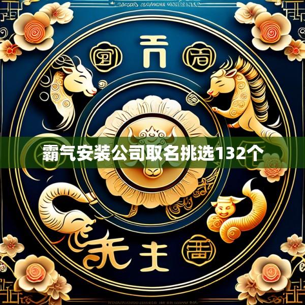 霸气安装公司取名挑选132个