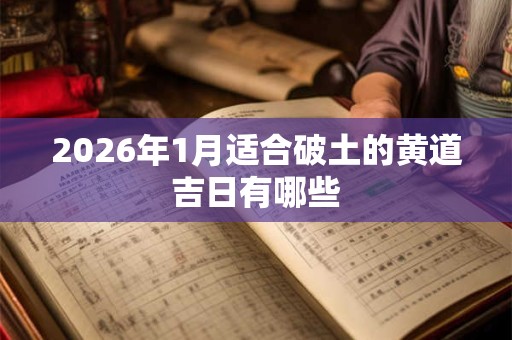 2026年1月适合破土的黄道吉日有哪些