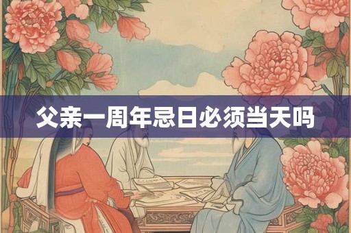 父亲一周年忌日必须当天吗