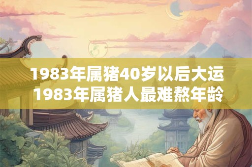 1983年属猪40岁以后大运 1983年属猪人最难熬年龄