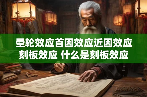 晕轮效应首因效应近因效应刻板效应 什么是刻板效应及其三种原因