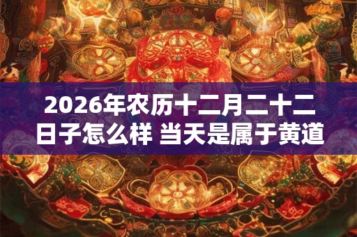 2026年农历十二月二十二日子怎么样 当天是属于黄道吉日吗