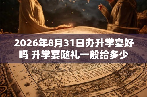 2026年8月31日办升学宴好吗 升学宴随礼一般给多少