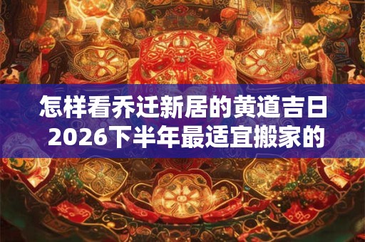 怎样看乔迁新居的黄道吉日 2026下半年最适宜搬家的好日子