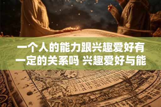 一个人的能力跟兴趣爱好有一定的关系吗 兴趣爱好与能力是否有关