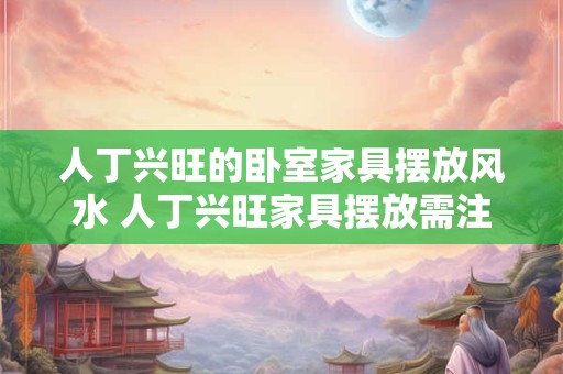 人丁兴旺的卧室家具摆放风水 人丁兴旺家具摆放需注意哪些风水