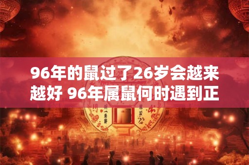96年的鼠过了26岁会越来越好 96年属鼠何时遇到正缘