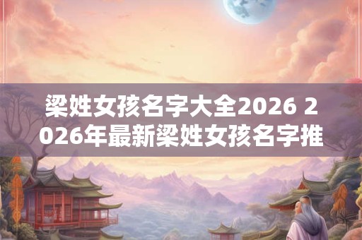 梁姓女孩名字大全2026 2026年最新梁姓女孩名字推荐