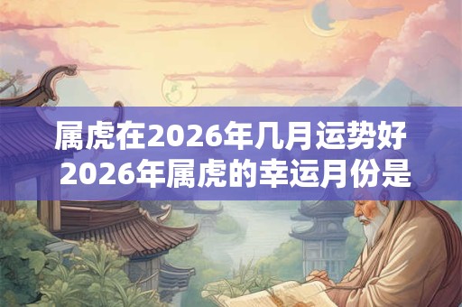 属虎在2026年几月运势好 2026年属虎的幸运月份是哪个
