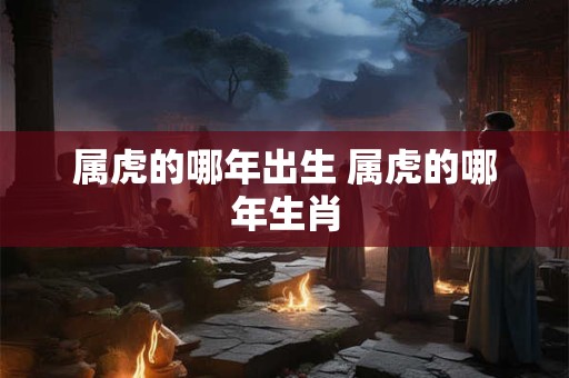 属虎的哪年出生 属虎的哪年生肖