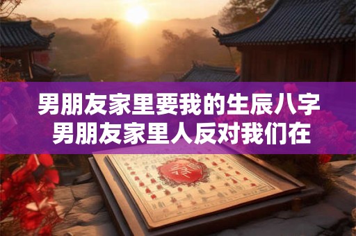 男朋友家里要我的生辰八字 男朋友家里人反对我们在一起!怎么办