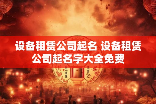 设备租赁公司起名 设备租赁公司起名字大全免费
