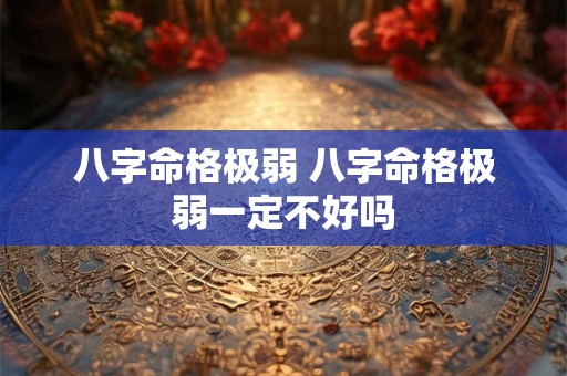 八字命格极弱 八字命格极弱一定不好吗