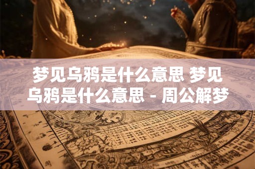 梦见乌鸦是什么意思 梦见乌鸦是什么意思 - 周公解梦官网