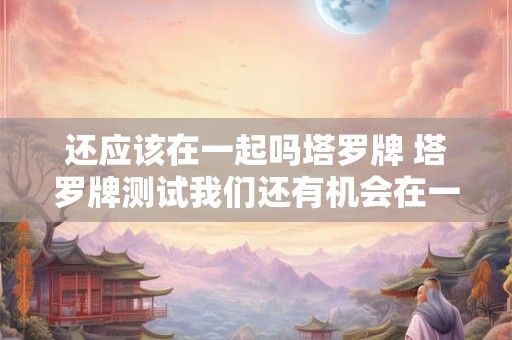 还应该在一起吗塔罗牌 塔罗牌测试我们还有机会在一起吗