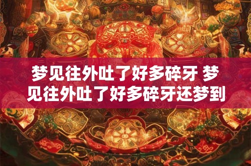 梦见往外吐了好多碎牙 梦见往外吐了好多碎牙还梦到老公牙齿脱落