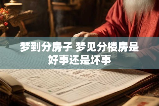 梦到分房子 梦见分楼房是好事还是坏事