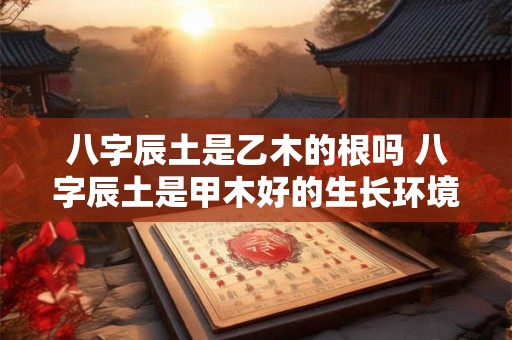 八字辰土是乙木的根吗 八字辰土是甲木好的生长环境