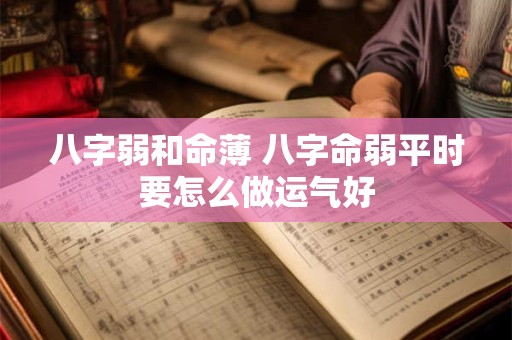 八字弱和命薄 八字命弱平时要怎么做运气好