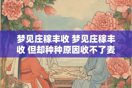 梦见庄稼丰收 梦见庄稼丰收 但却种种原因收不了麦子