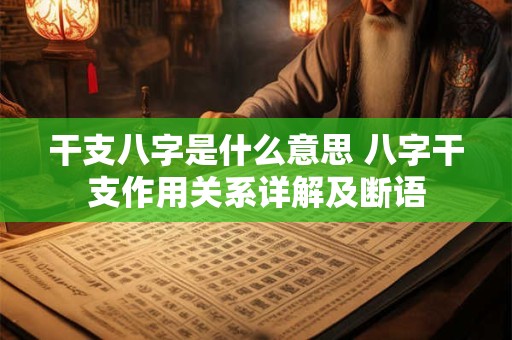 干支八字是什么意思 八字干支作用关系详解及断语