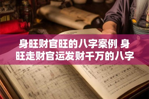 身旺财官旺的八字案例 身旺走财官运发财千万的八字案例