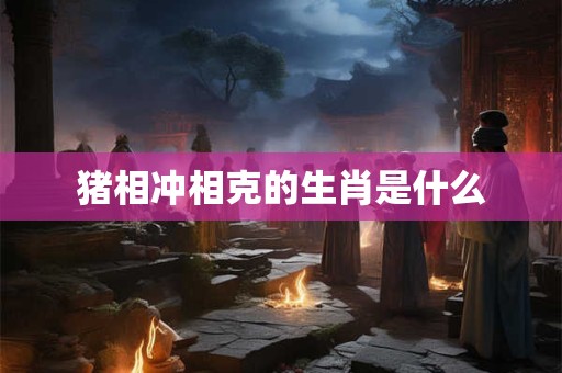 猪相冲相克的生肖是什么