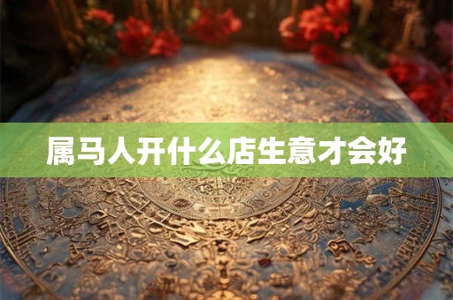 属马人开什么店生意才会好