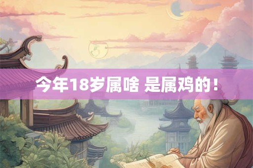 今年18岁属啥 是属鸡的！
