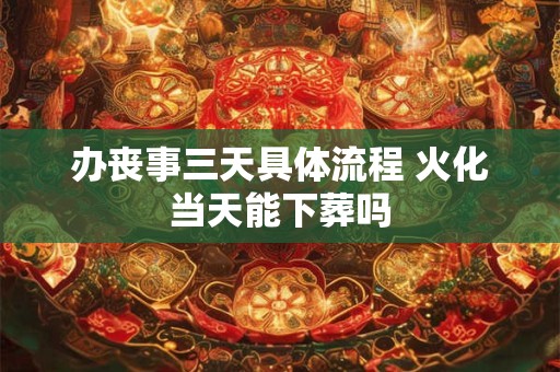 办丧事三天具体流程 火化当天能下葬吗