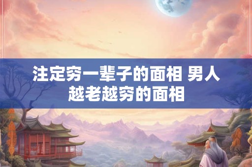 注定穷一辈子的面相 男人越老越穷的面相
