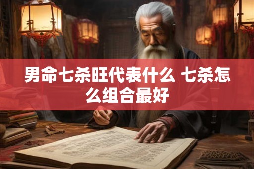 男命七杀旺代表什么 七杀怎么组合最好