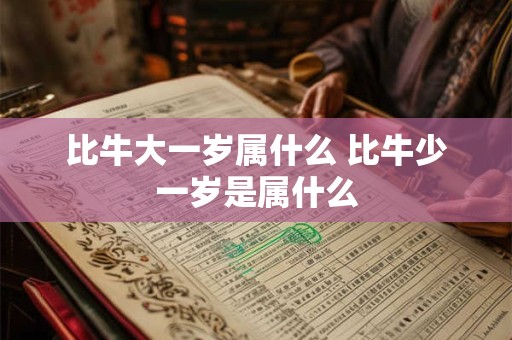 比牛大一岁属什么 比牛少一岁是属什么