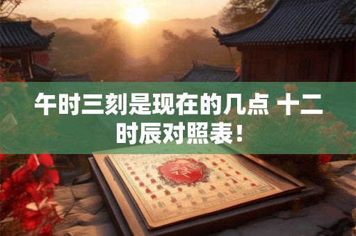 午时三刻是现在的几点 十二时辰对照表！