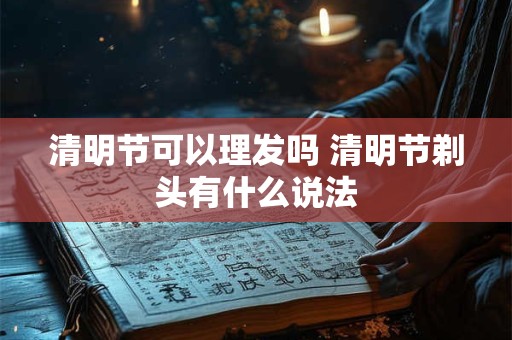 清明节可以理发吗 清明节剃头有什么说法