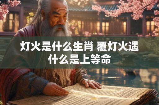 灯火是什么生肖 覆灯火遇什么是上等命