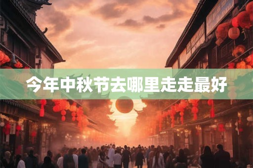 今年中秋节去哪里走走最好