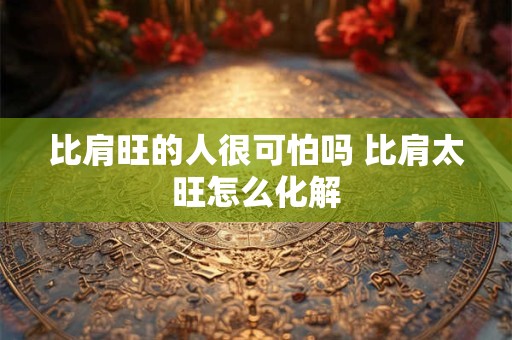 比肩旺的人很可怕吗 比肩太旺怎么化解