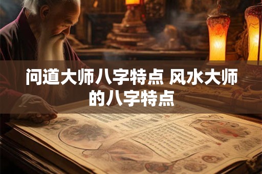 问道大师八字特点 风水大师的八字特点