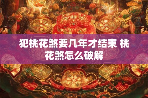 犯桃花煞要几年才结束 桃花煞怎么破解