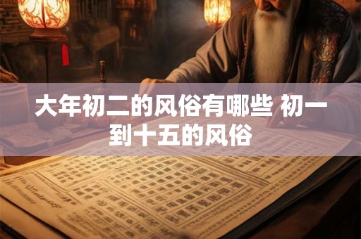 大年初二的风俗有哪些 初一到十五的风俗