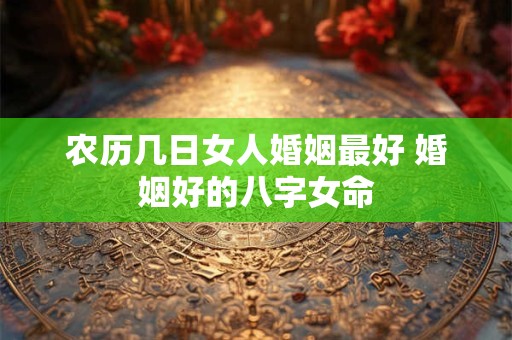农历几日女人婚姻最好 婚姻好的八字女命